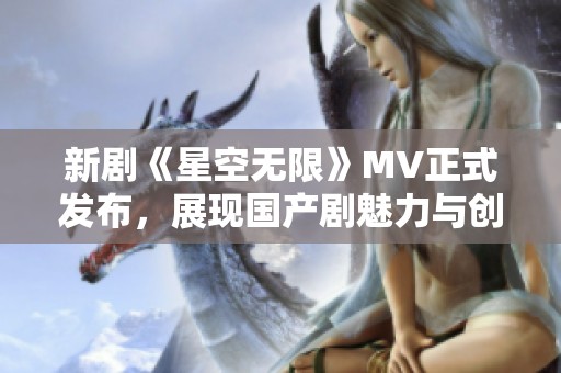 新剧《星空无限》MV正式发布，展现国产剧魅力与创新潜力