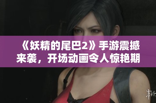 《妖精的尾巴2》手游震撼来袭，开场动画令人惊艳期待正式发售