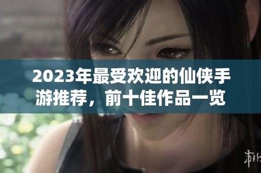 2023年最受欢迎的仙侠手游推荐，前十佳作品一览