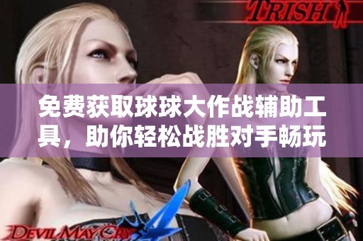 免费获取球球大作战辅助工具，助你轻松战胜对手畅玩游戏
