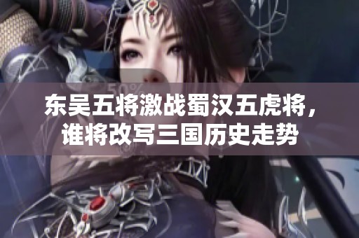东吴五将激战蜀汉五虎将，谁将改写三国历史走势