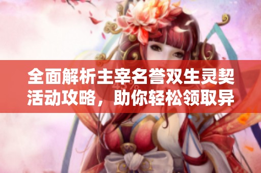全面解析主宰名誉双生灵契活动攻略，助你轻松领取异界好礼