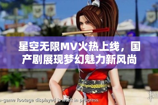 星空无限MV火热上线，国产剧展现梦幻魅力新风尚