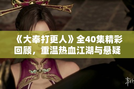 《大奉打更人》全40集精彩回顾，重温热血江湖与悬疑探险之旅