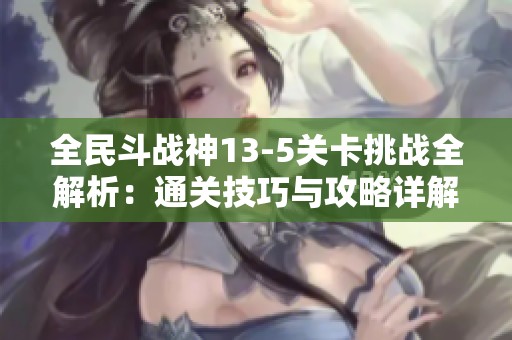 全民斗战神13-5关卡挑战全解析：通关技巧与攻略详解