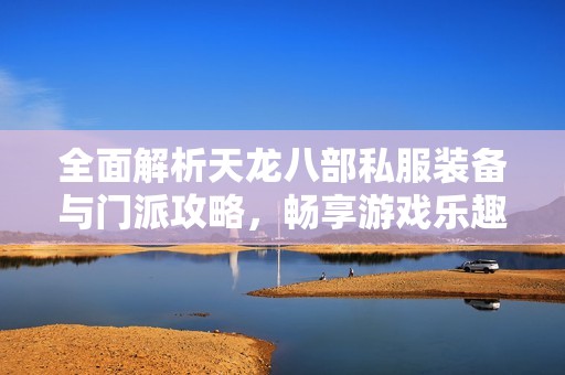 全面解析天龙八部私服装备与门派攻略，畅享游戏乐趣！