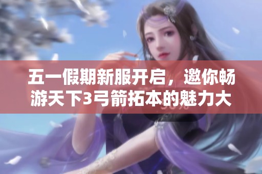 五一假期新服开启，邀你畅游天下3弓箭拓本的魅力大荒世界