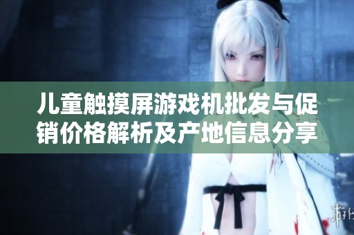 儿童触摸屏游戏机批发与促销价格解析及产地信息分享