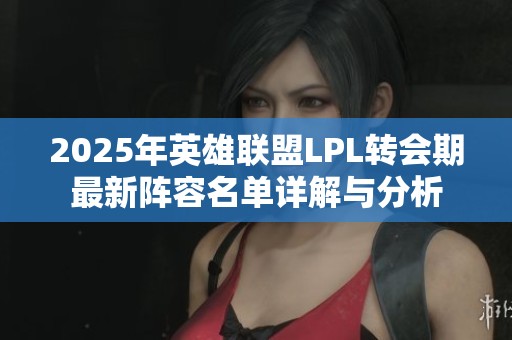 2025年英雄联盟LPL转会期最新阵容名单详解与分析
