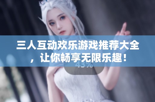 三人互动欢乐游戏推荐大全，让你畅享无限乐趣！
