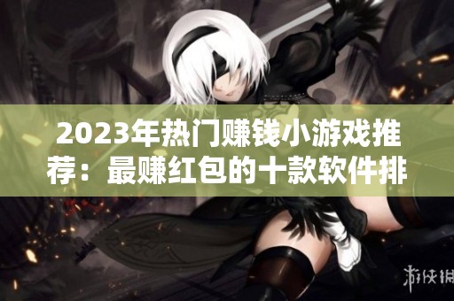 2023年热门赚钱小游戏推荐：最赚红包的十款软件排行榜