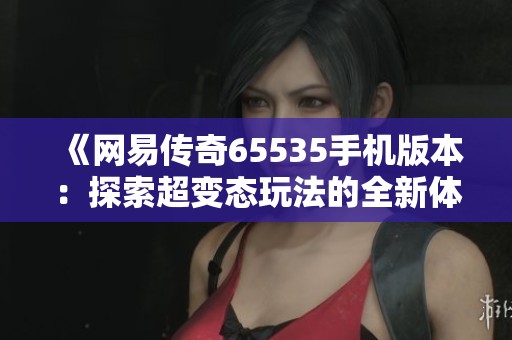 《网易传奇65535手机版本：探索超变态玩法的全新体验》