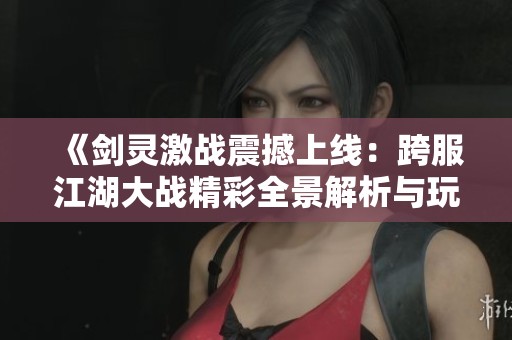 《剑灵激战震撼上线：跨服江湖大战精彩全景解析与玩家热血征战体验》