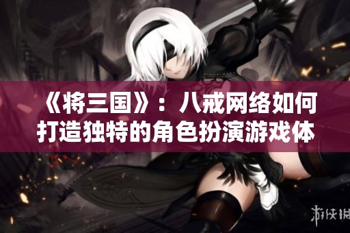 《将三国》：八戒网络如何打造独特的角色扮演游戏体验