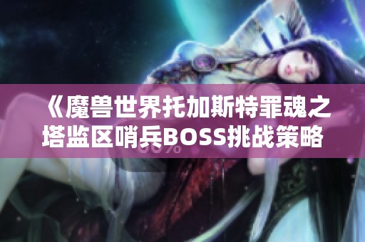 《魔兽世界托加斯特罪魂之塔监区哨兵BOSS挑战策略与技巧分享》