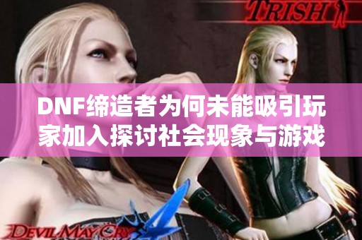 DNF缔造者为何未能吸引玩家加入探讨社会现象与游戏发展