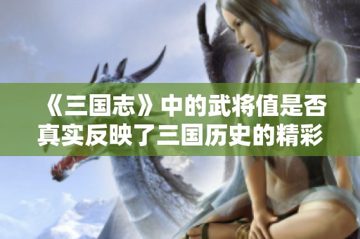 《三国志》中的武将值是否真实反映了三国历史的精彩与复杂性？