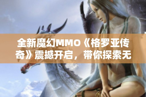 全新魔幻MMO《格罗亚传奇》震撼开启，带你探索无限自由世界