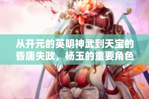 从开元的英明神武到天宝的昏庸失政，杨玉的重要角色分析