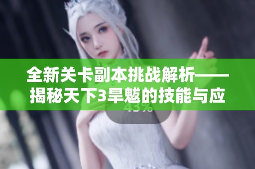 全新关卡副本挑战解析——揭秘天下3旱魃的技能与应对策略