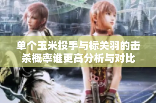 单个玉米投手与标关羽的击杀概率谁更高分析与对比