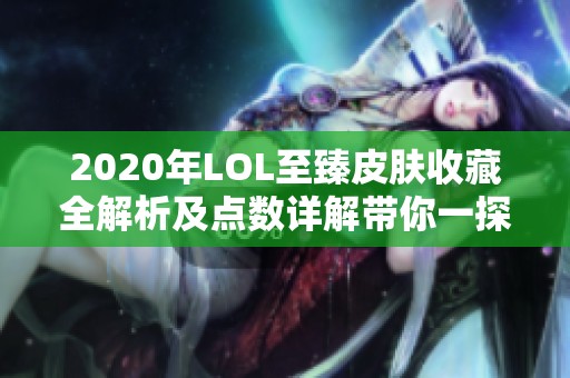 2020年LOL至臻皮肤收藏全解析及点数详解带你一探究竟