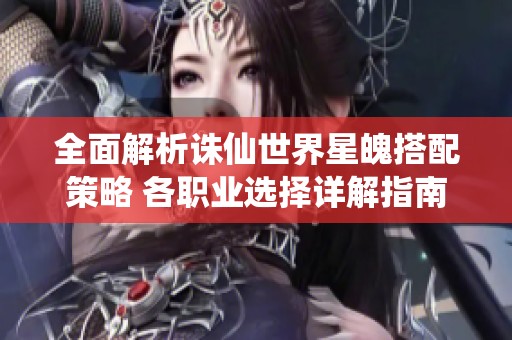 全面解析诛仙世界星魄搭配策略 各职业选择详解指南