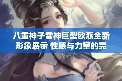 八重神子雷神巨型欧派全新形象展示 性感与力量的完美融合