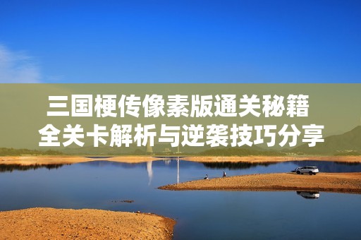 三国梗传像素版通关秘籍 全关卡解析与逆袭技巧分享