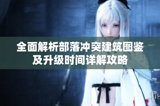 全面解析部落冲突建筑图鉴及升级时间详解攻略