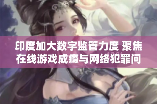 印度加大数字监管力度 聚焦在线游戏成瘾与网络犯罪问题治理