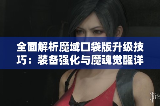全面解析魔域口袋版升级技巧：装备强化与魔魂觉醒详解