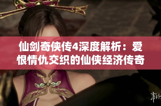 仙剑奇侠传4深度解析：爱恨情仇交织的仙侠经济传奇世界