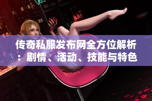 传奇私服发布网全方位解析：剧情、活动、技能与特色深入探讨