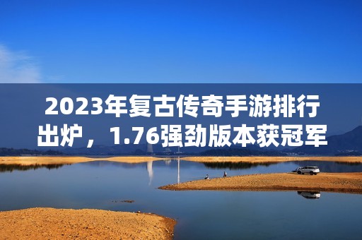 2023年复古传奇手游排行出炉，1.76强劲版本获冠军之位