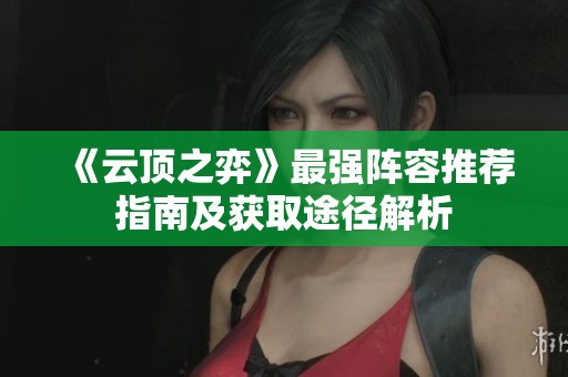 《云顶之弈》最强阵容推荐指南及获取途径解析