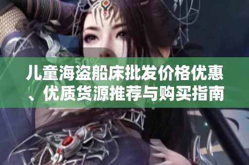 儿童海盗船床批发价格优惠、优质货源推荐与购买指南
