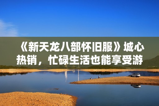 《新天龙八部怀旧服》城心热销，忙碌生活也能享受游戏乐趣！