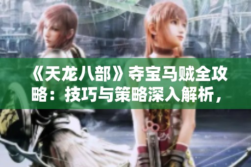《天龙八部》夺宝马贼全攻略：技巧与策略深入解析，助你轻松获胜