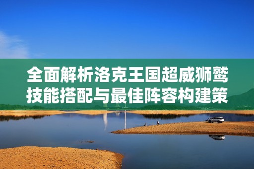 全面解析洛克王国超威狮鹫技能搭配与最佳阵容构建策略