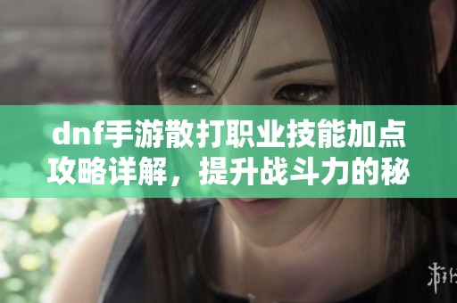 dnf手游散打职业技能加点攻略详解，提升战斗力的秘诀分享