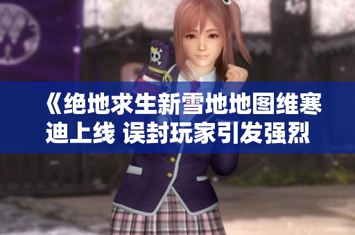 《绝地求生新雪地地图维寒迪上线 误封玩家引发强烈不满》