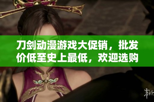 刀剑动漫游戏大促销，批发价低至史上最低，欢迎选购！