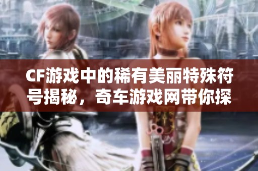 CF游戏中的稀有美丽特殊符号揭秘，奇车游戏网带你探索新世界