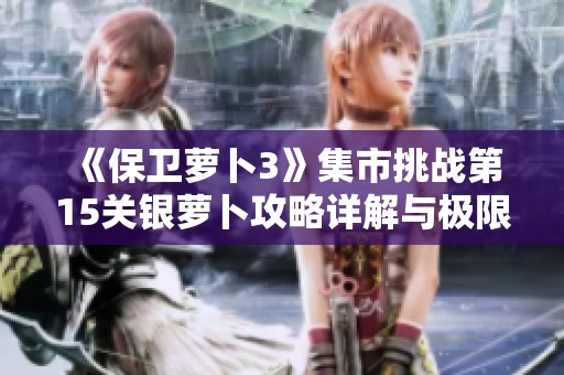 《保卫萝卜3》集市挑战第15关银萝卜攻略详解与极限过关技巧分享