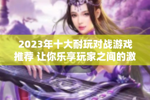 2023年十大耐玩对战游戏推荐 让你乐享玩家之间的激情对决