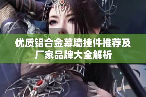 优质铝合金幕墙挂件推荐及厂家品牌大全解析