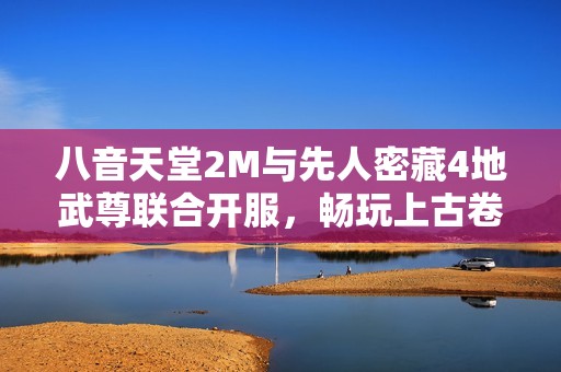 八音天堂2M与先人密藏4地武尊联合开服，畅玩上古卷轴5重返经典体验