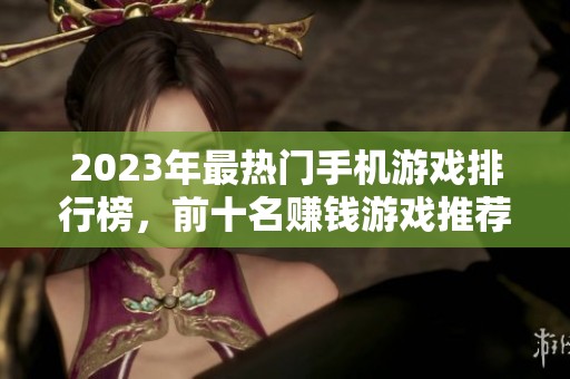 2023年最热门手机游戏排行榜，前十名赚钱游戏推荐与分析