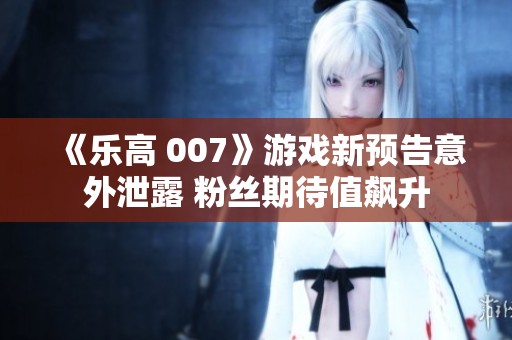 《乐高 007》游戏新预告意外泄露 粉丝期待值飙升